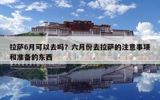 拉薩6月可以去嗎？六月份去拉薩的注意事項和準備的東西