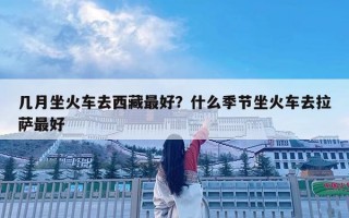 幾月坐火車去西藏最好？什么季節坐火車去拉薩最好