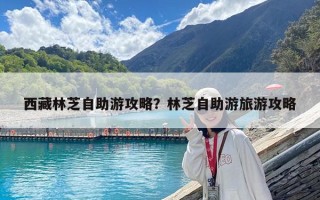 西藏林芝自助游攻略？林芝自助游旅游攻略
