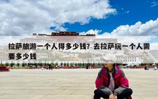 拉薩旅游一個(gè)人得多少錢？去拉薩玩一個(gè)人需要多少錢