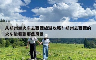 從鄭州坐火車去西藏旅游攻略？鄭州去西藏的火車能看到那些風景