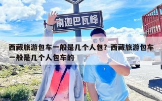 西藏旅游包車一般是幾個人包？西藏旅游包車一般是幾個人包車的