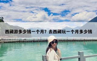 西藏游多少錢一個月？去西藏玩一個月多少錢