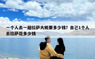 一個(gè)人去一趟拉薩大概要多少錢？自己1個(gè)人去拉薩花多少錢