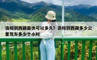 洛陽到西藏最快可以多久？洛陽到西藏多少公里駕車多少個(gè)小時(shí)