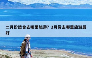 二月份適合去哪里旅游？2月份去哪里旅游最好