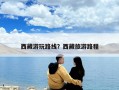 西藏游玩路線？西藏旅游路程
