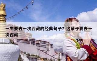 一生要去一次西藏的經(jīng)典句子？這輩子要去一次西藏