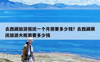 去西藏旅游報(bào)團(tuán)一個(gè)月需要多少錢？去西藏跟團(tuán)旅游大概需要多少錢
