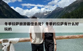 冬季拉薩旅游最佳去處？冬季的拉薩有什么好玩的