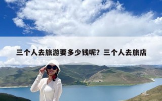 三個人去旅游要多少錢呢？三個人去旅店