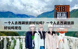 一個(gè)人去西藏旅游好玩嗎？一個(gè)人去西藏旅游好玩嗎現(xiàn)在