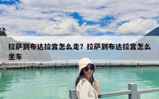 拉薩到布達拉宮怎么走？拉薩到布達拉宮怎么坐車