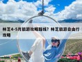 林芝4-5月旅游攻略路線？林芝旅游自由行攻略