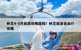 林芝4-5月旅游攻略路線？林芝旅游自由行攻略