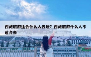 西藏旅游適合什么人去玩？西藏旅游什么人不適合去