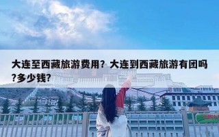 大連至西藏旅游費用？大連到西藏旅游有團嗎?多少錢?