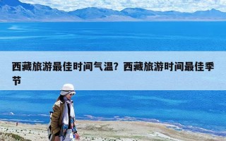 西藏旅游最佳時間氣溫？西藏旅游時間最佳季節