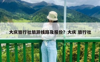 大慶旅行社旅游線路及報價？大慶 旅行社