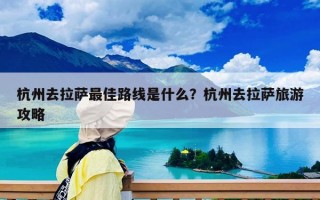杭州去拉薩最佳路線是什么？杭州去拉薩旅游攻略