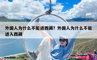 外國人為什么不能進(jìn)西藏?外國人為什么不能進(jìn)入西藏 外國人為什么不能進(jìn)西藏?外國人為什么不能進(jìn)入西藏