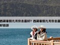 西藏暑假幾月份去最好？西藏暑假幾月份去最好旅游