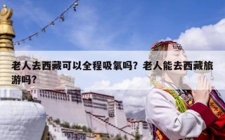 老人去西藏可以全程吸氧嗎？老人能去西藏旅游嗎?