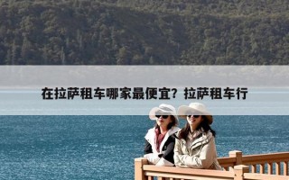 在拉薩租車哪家最便宜？拉薩租車行