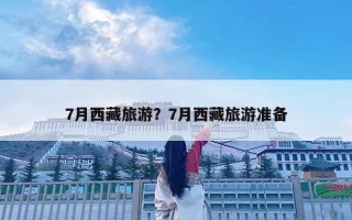 7月西藏旅游？7月西藏旅游準備