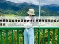 西藏冬天穿什么外套合適？西藏冬季旅游穿衣指南