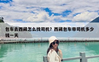 包車去西藏怎么找司機？西藏包車帶司機多少錢一天