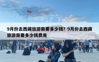 9月份去西藏旅游需要多少錢？9月份去西藏旅游需要多少錢費用