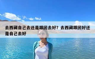 去西藏自己去還是跟團去好？去西藏跟團好還是自己去好