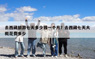 去西藏旅游七天多少錢一個月？去西藏七天大概花費多少