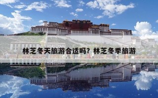 林芝冬天旅游合適嗎？林芝冬季旅游