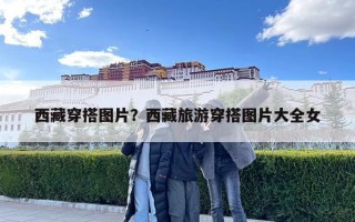 西藏穿搭圖片？西藏旅游穿搭圖片大全女