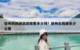 徐州到西藏旅游需要多少錢？徐州去西藏多少公里