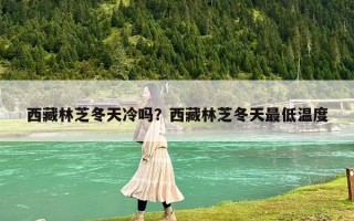 西藏林芝冬天冷嗎？西藏林芝冬天最低溫度