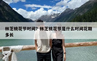 林芝桃花節時間？林芝桃花節是什么時間花期多長
