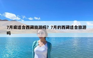 7月底適合西藏旅游嗎？7月的西藏適合旅游嗎