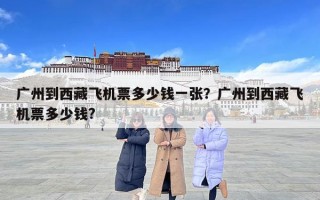 廣州到西藏飛機票多少錢一張？廣州到西藏飛機票多少錢?