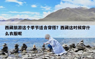 西藏旅游這個季節適合穿搭？西藏這時候穿什么衣服呢