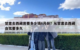 甘肅去西藏需要多少錢6月份？從甘肅去西藏自駕要多久