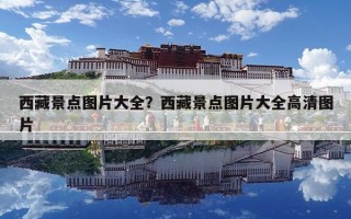 西藏景點圖片大全？西藏景點圖片大全高清圖片
