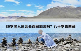 80歲老人適合去西藏旅游嗎？八十歲去西藏