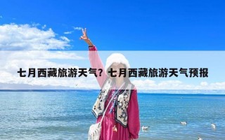 七月西藏旅游天氣？七月西藏旅游天氣預報