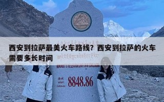 西安到拉薩最美火車路線？西安到拉薩的火車需要多長時間
