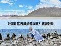 時間足夠西藏旅游攻略？西藏時長