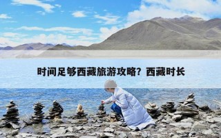 時間足夠西藏旅游攻略？西藏時長