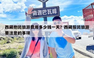 西藏抱團(tuán)旅游費(fèi)用多少錢一天？西藏報(bào)團(tuán)旅游要注意的事項(xiàng)